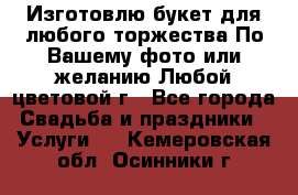 Изготовлю букет для любого торжества.По Вашему фото или желанию.Любой цветовой г - Все города Свадьба и праздники » Услуги   . Кемеровская обл.,Осинники г.